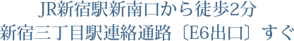 JR新宿駅新南口から徒歩2分、新宿三丁目駅連絡通路〔E6出口〕すぐ